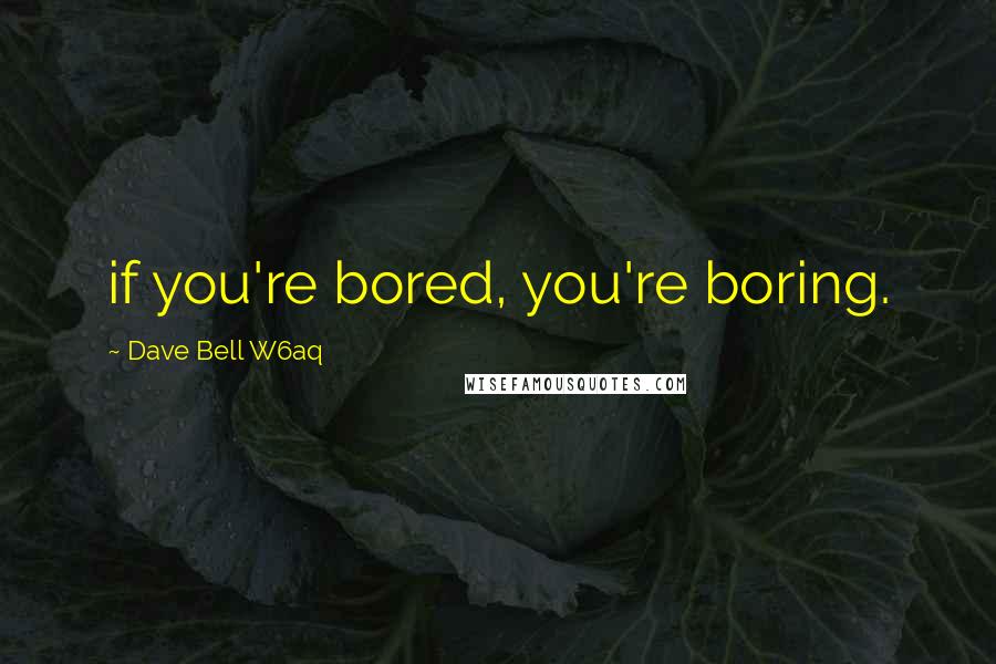Dave Bell W6aq Quotes: if you're bored, you're boring.