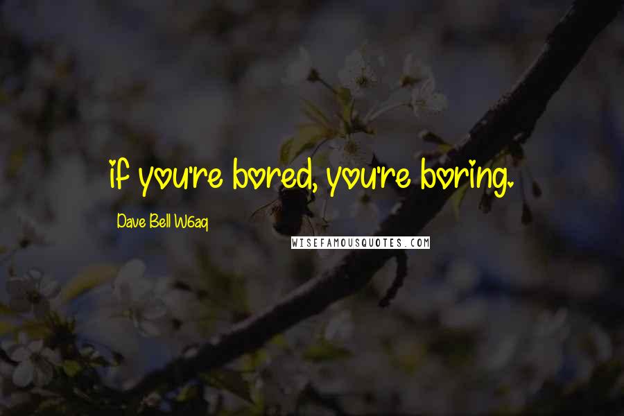 Dave Bell W6aq Quotes: if you're bored, you're boring.