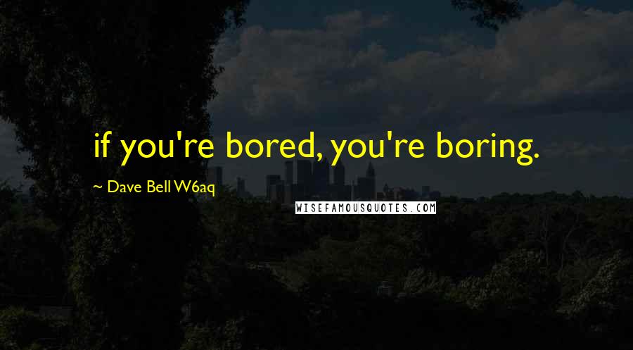 Dave Bell W6aq Quotes: if you're bored, you're boring.