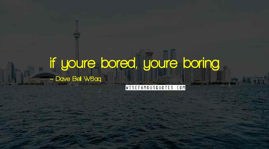 Dave Bell W6aq Quotes: if you're bored, you're boring.