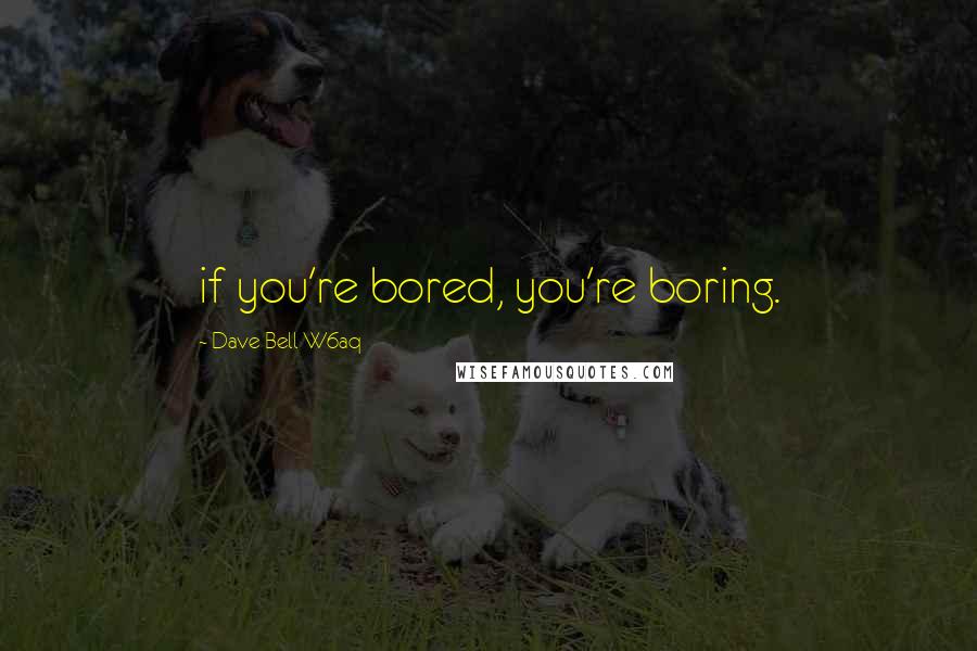 Dave Bell W6aq Quotes: if you're bored, you're boring.