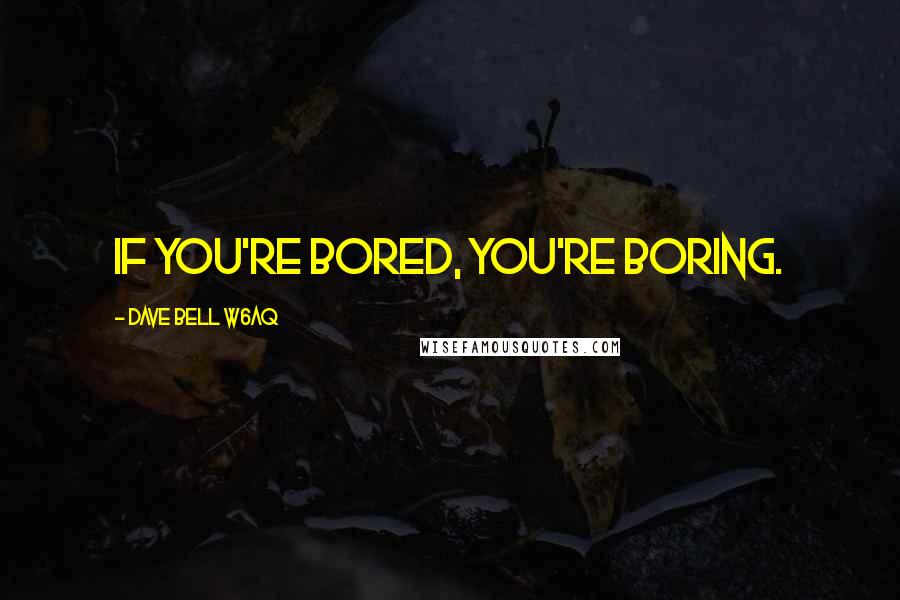 Dave Bell W6aq Quotes: if you're bored, you're boring.