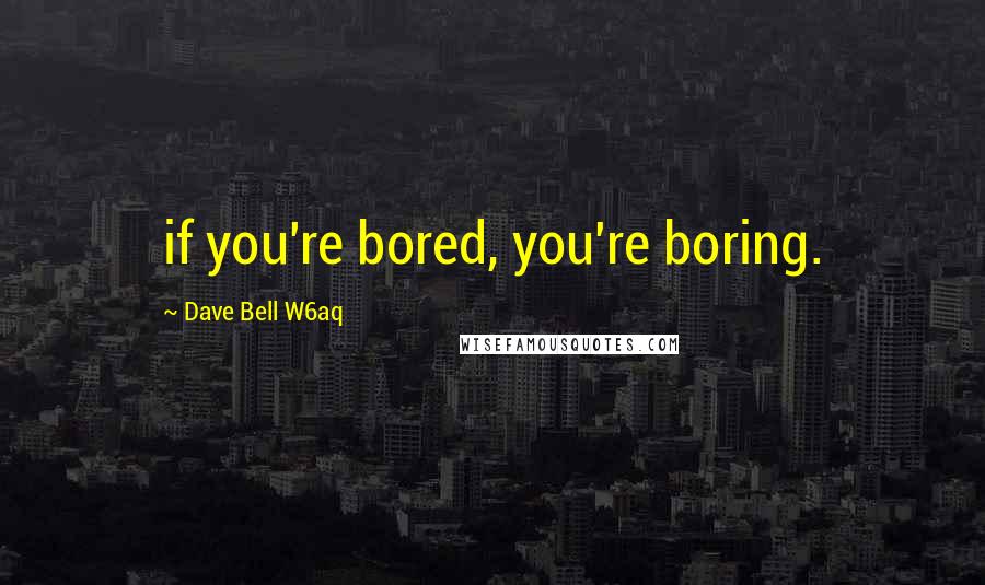 Dave Bell W6aq Quotes: if you're bored, you're boring.