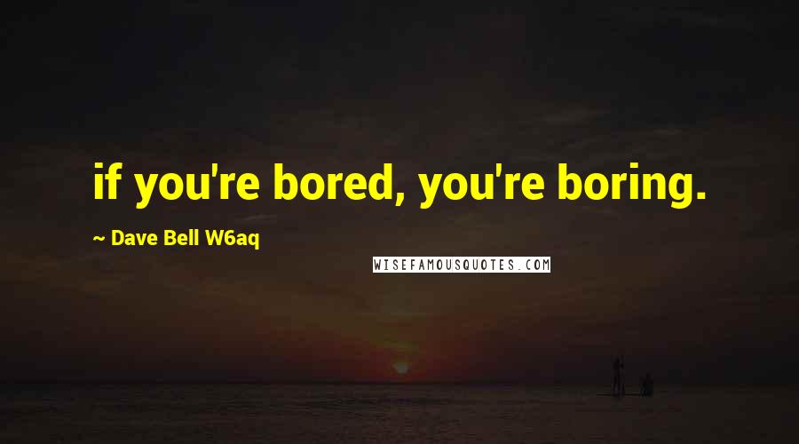 Dave Bell W6aq Quotes: if you're bored, you're boring.