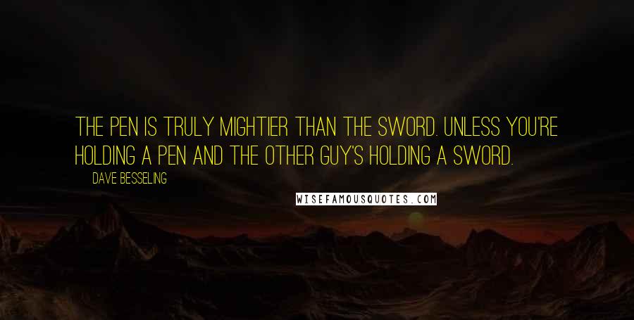 Dave Besseling Quotes: The pen is truly mightier than the sword. Unless you're holding a pen and the other guy's holding a sword.