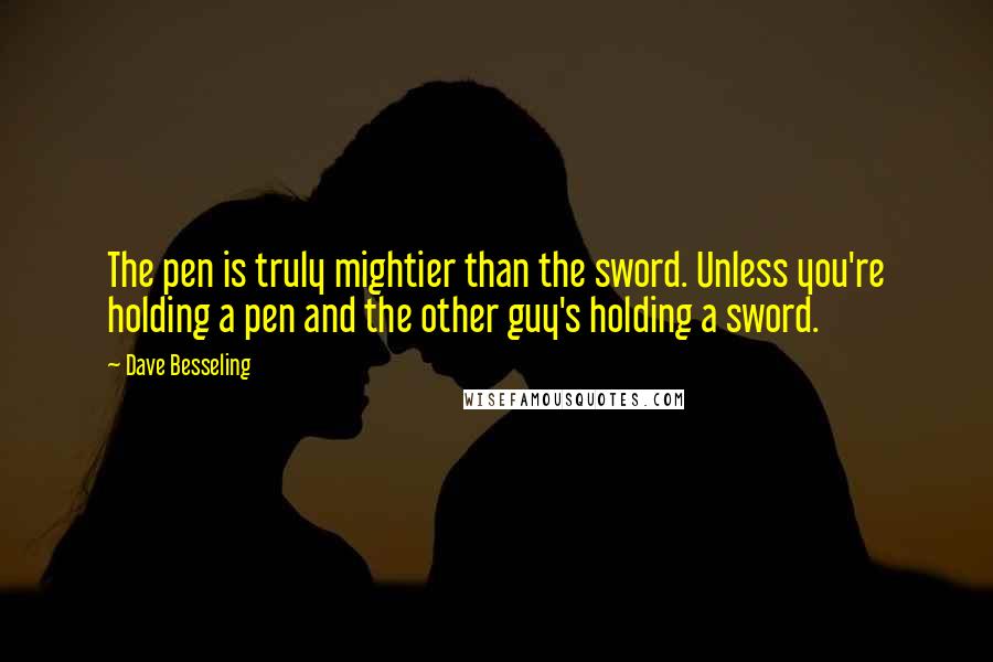 Dave Besseling Quotes: The pen is truly mightier than the sword. Unless you're holding a pen and the other guy's holding a sword.