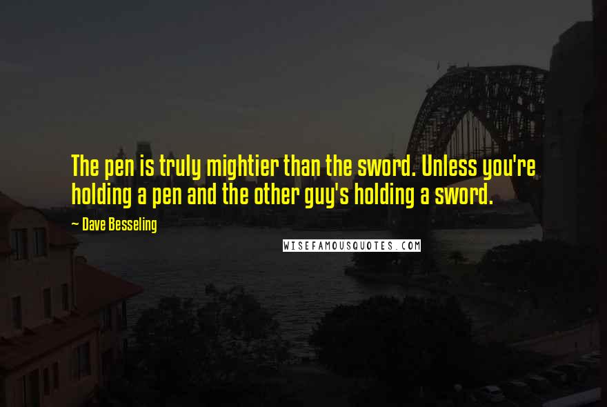 Dave Besseling Quotes: The pen is truly mightier than the sword. Unless you're holding a pen and the other guy's holding a sword.