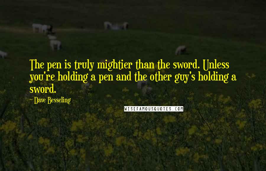 Dave Besseling Quotes: The pen is truly mightier than the sword. Unless you're holding a pen and the other guy's holding a sword.