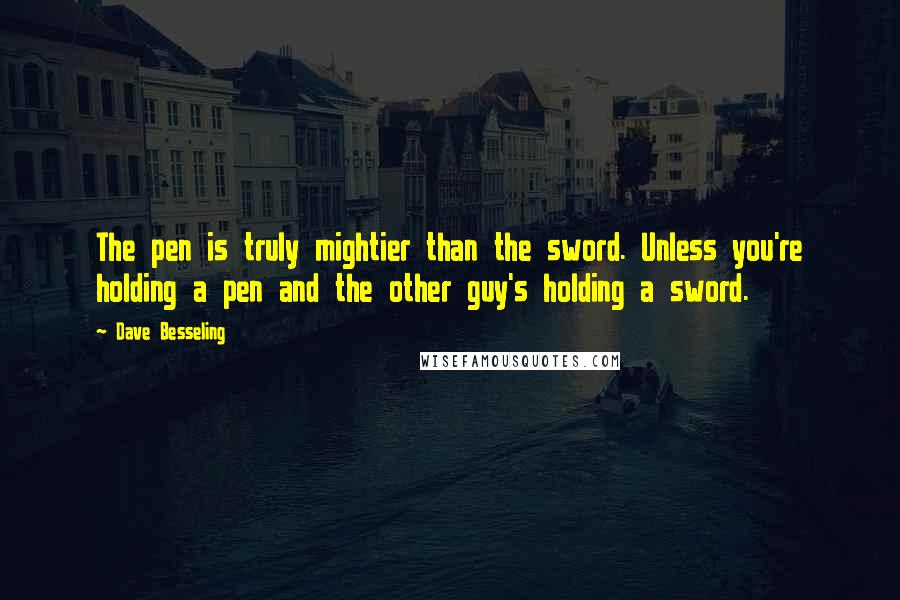 Dave Besseling Quotes: The pen is truly mightier than the sword. Unless you're holding a pen and the other guy's holding a sword.