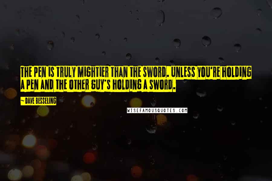 Dave Besseling Quotes: The pen is truly mightier than the sword. Unless you're holding a pen and the other guy's holding a sword.