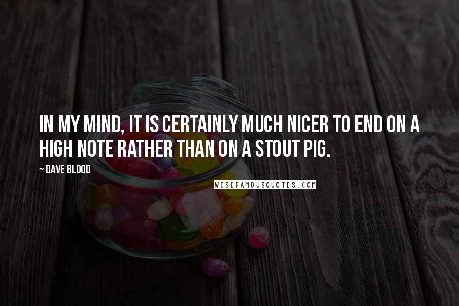 Dave Blood Quotes: In my mind, it is certainly much nicer to end on a high note rather than on a Stout Pig.