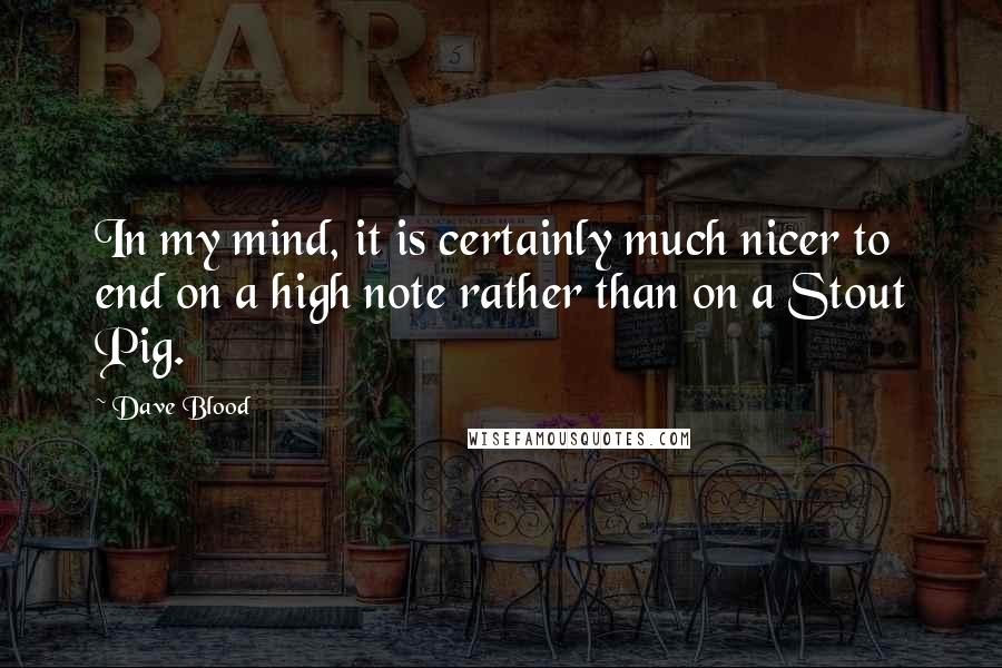 Dave Blood Quotes: In my mind, it is certainly much nicer to end on a high note rather than on a Stout Pig.