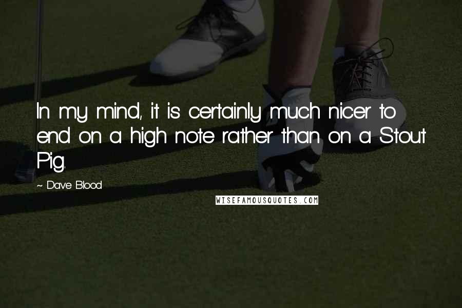 Dave Blood Quotes: In my mind, it is certainly much nicer to end on a high note rather than on a Stout Pig.