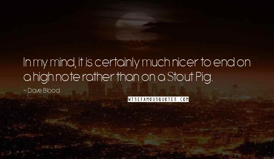 Dave Blood Quotes: In my mind, it is certainly much nicer to end on a high note rather than on a Stout Pig.