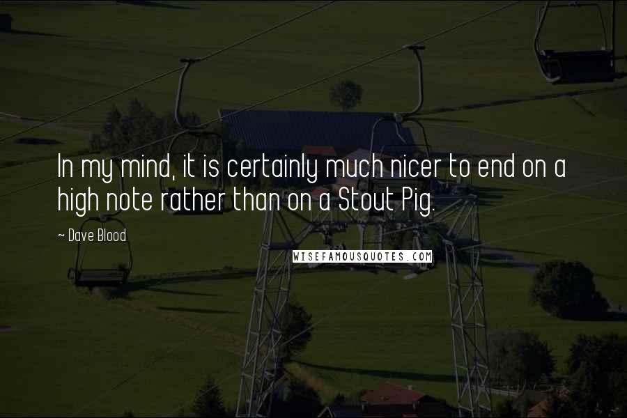 Dave Blood Quotes: In my mind, it is certainly much nicer to end on a high note rather than on a Stout Pig.