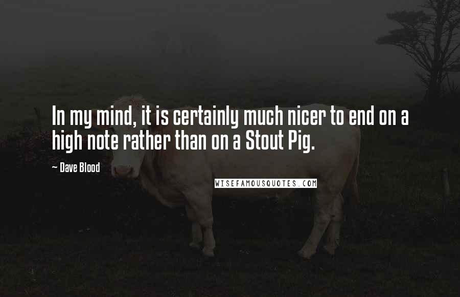 Dave Blood Quotes: In my mind, it is certainly much nicer to end on a high note rather than on a Stout Pig.