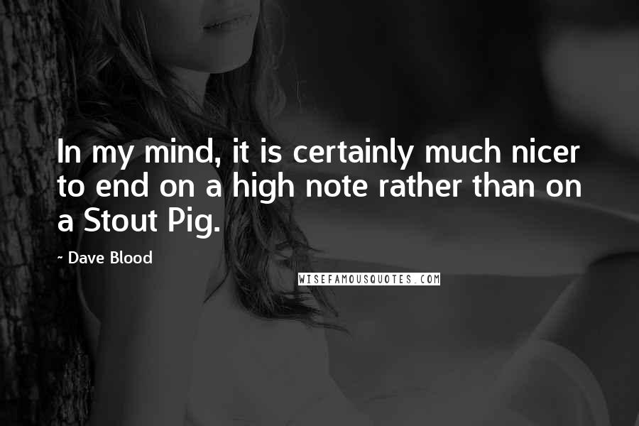 Dave Blood Quotes: In my mind, it is certainly much nicer to end on a high note rather than on a Stout Pig.