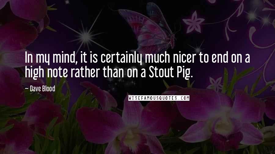 Dave Blood Quotes: In my mind, it is certainly much nicer to end on a high note rather than on a Stout Pig.