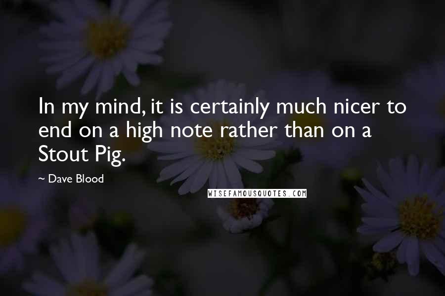 Dave Blood Quotes: In my mind, it is certainly much nicer to end on a high note rather than on a Stout Pig.