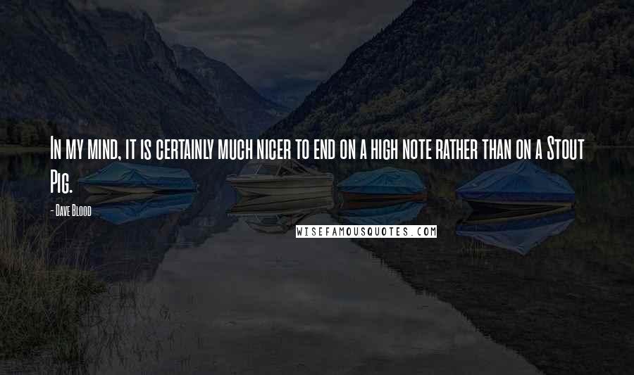 Dave Blood Quotes: In my mind, it is certainly much nicer to end on a high note rather than on a Stout Pig.