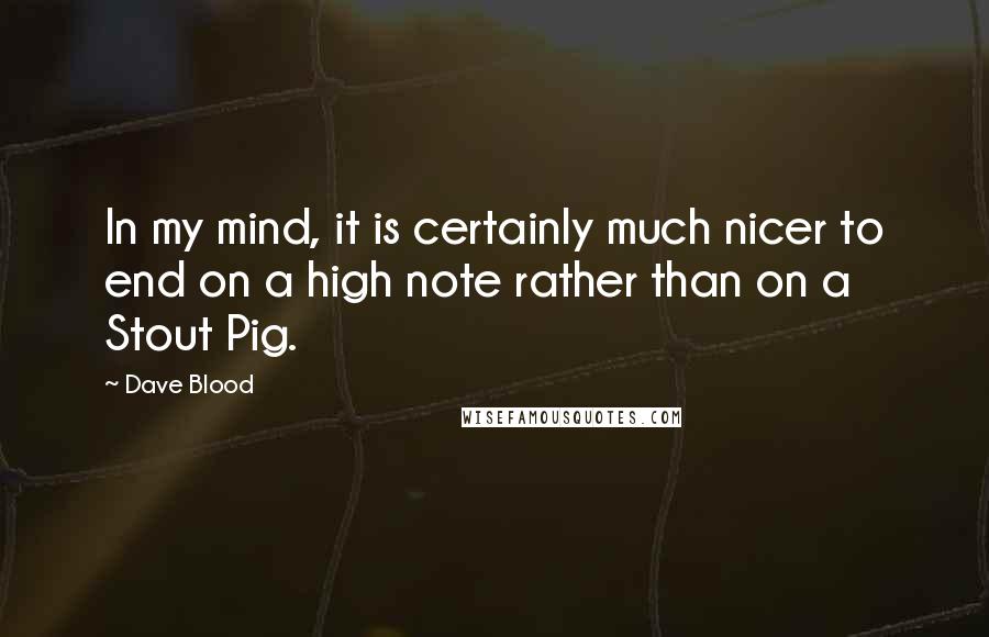 Dave Blood Quotes: In my mind, it is certainly much nicer to end on a high note rather than on a Stout Pig.