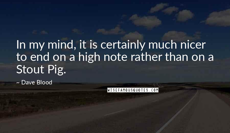 Dave Blood Quotes: In my mind, it is certainly much nicer to end on a high note rather than on a Stout Pig.