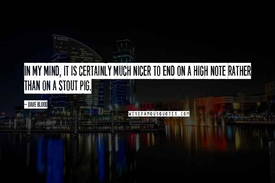 Dave Blood Quotes: In my mind, it is certainly much nicer to end on a high note rather than on a Stout Pig.