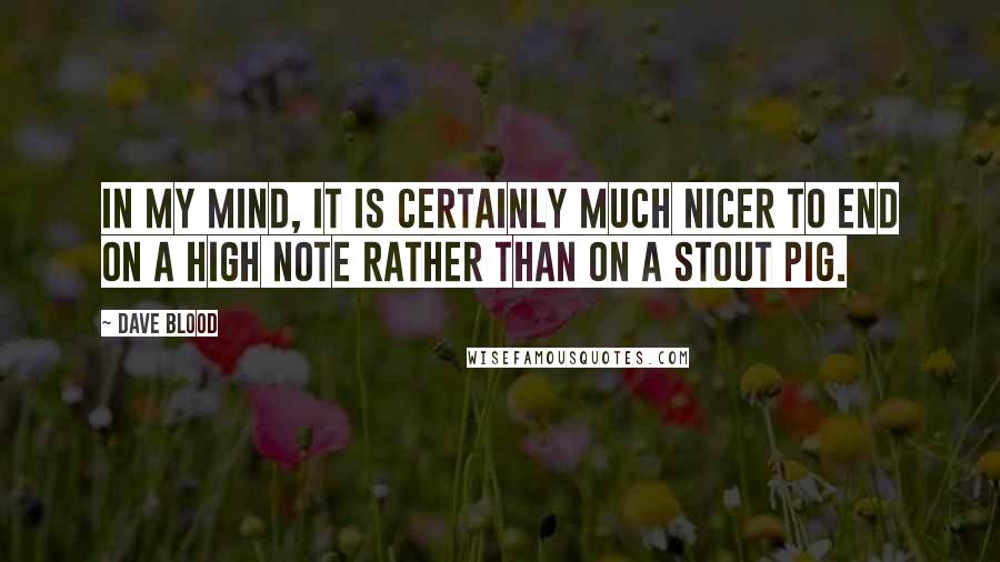 Dave Blood Quotes: In my mind, it is certainly much nicer to end on a high note rather than on a Stout Pig.