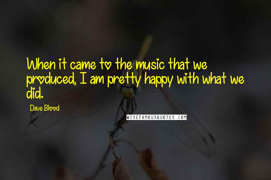 Dave Blood Quotes: When it came to the music that we produced, I am pretty happy with what we did.