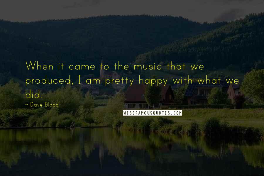 Dave Blood Quotes: When it came to the music that we produced, I am pretty happy with what we did.