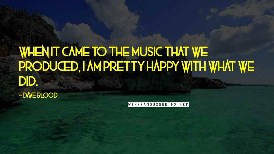 Dave Blood Quotes: When it came to the music that we produced, I am pretty happy with what we did.