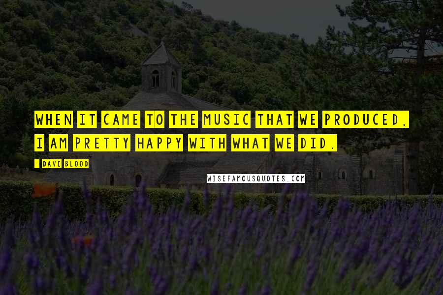 Dave Blood Quotes: When it came to the music that we produced, I am pretty happy with what we did.