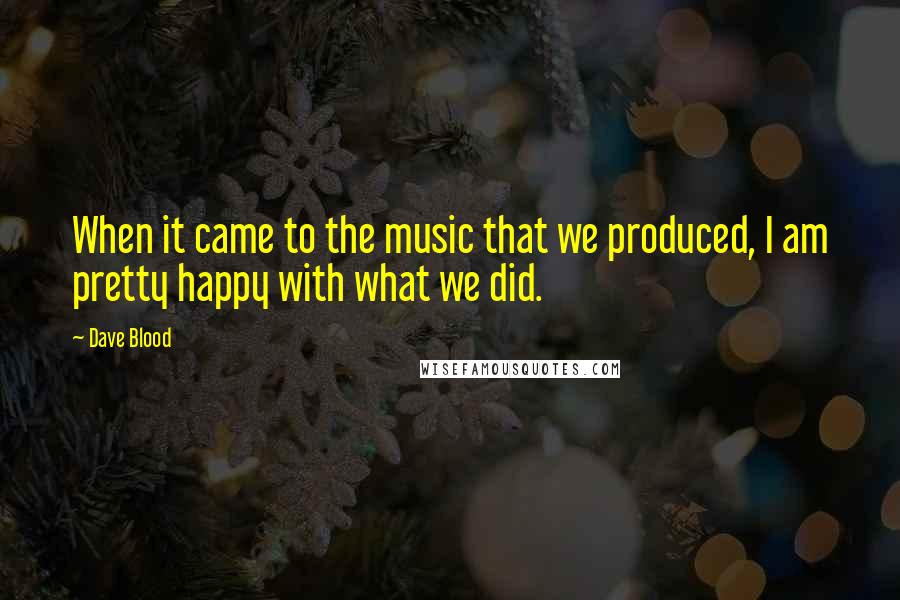 Dave Blood Quotes: When it came to the music that we produced, I am pretty happy with what we did.