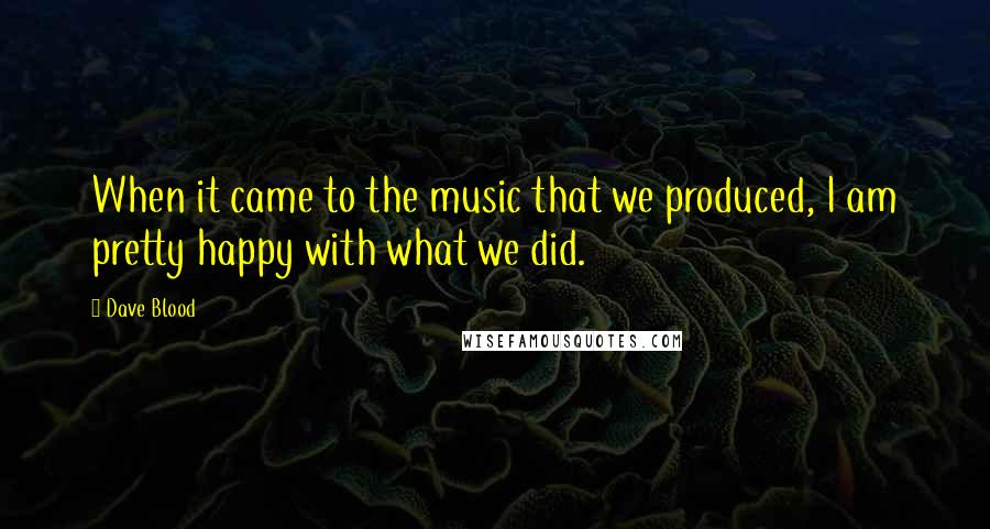 Dave Blood Quotes: When it came to the music that we produced, I am pretty happy with what we did.