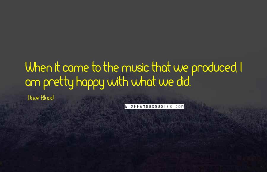 Dave Blood Quotes: When it came to the music that we produced, I am pretty happy with what we did.