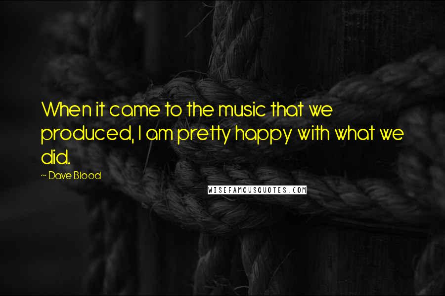 Dave Blood Quotes: When it came to the music that we produced, I am pretty happy with what we did.