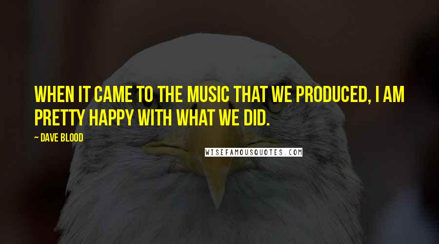 Dave Blood Quotes: When it came to the music that we produced, I am pretty happy with what we did.