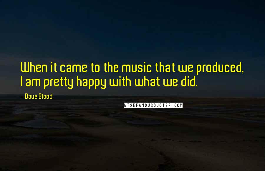 Dave Blood Quotes: When it came to the music that we produced, I am pretty happy with what we did.