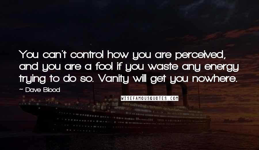 Dave Blood Quotes: You can't control how you are perceived, and you are a fool if you waste any energy trying to do so. Vanity will get you nowhere.