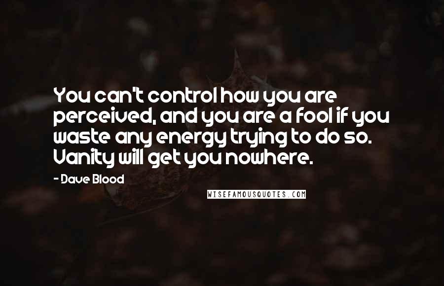 Dave Blood Quotes: You can't control how you are perceived, and you are a fool if you waste any energy trying to do so. Vanity will get you nowhere.