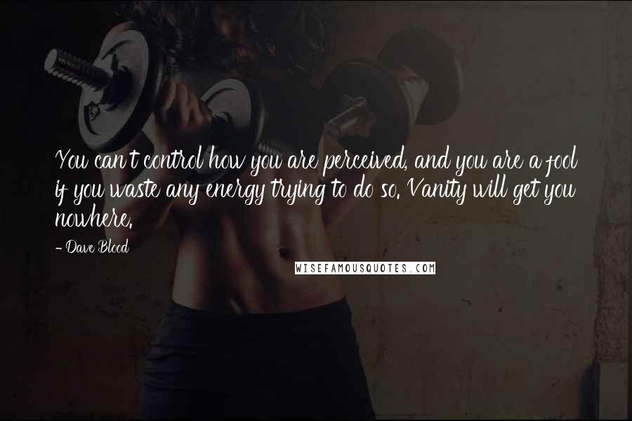 Dave Blood Quotes: You can't control how you are perceived, and you are a fool if you waste any energy trying to do so. Vanity will get you nowhere.