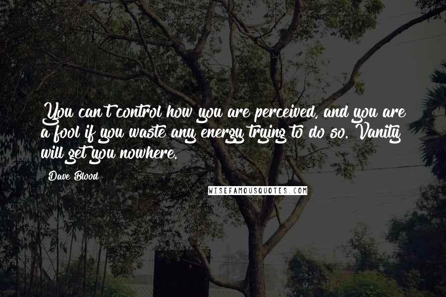 Dave Blood Quotes: You can't control how you are perceived, and you are a fool if you waste any energy trying to do so. Vanity will get you nowhere.