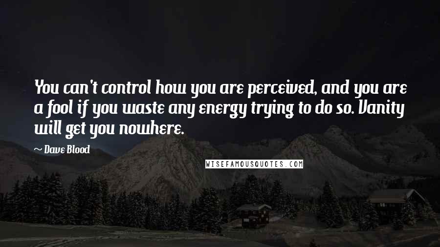 Dave Blood Quotes: You can't control how you are perceived, and you are a fool if you waste any energy trying to do so. Vanity will get you nowhere.