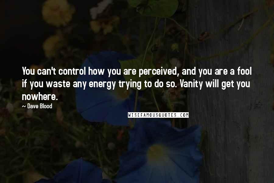 Dave Blood Quotes: You can't control how you are perceived, and you are a fool if you waste any energy trying to do so. Vanity will get you nowhere.