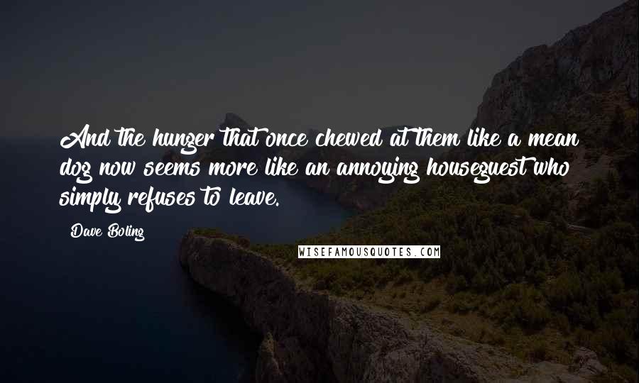 Dave Boling Quotes: And the hunger that once chewed at them like a mean dog now seems more like an annoying houseguest who simply refuses to leave.