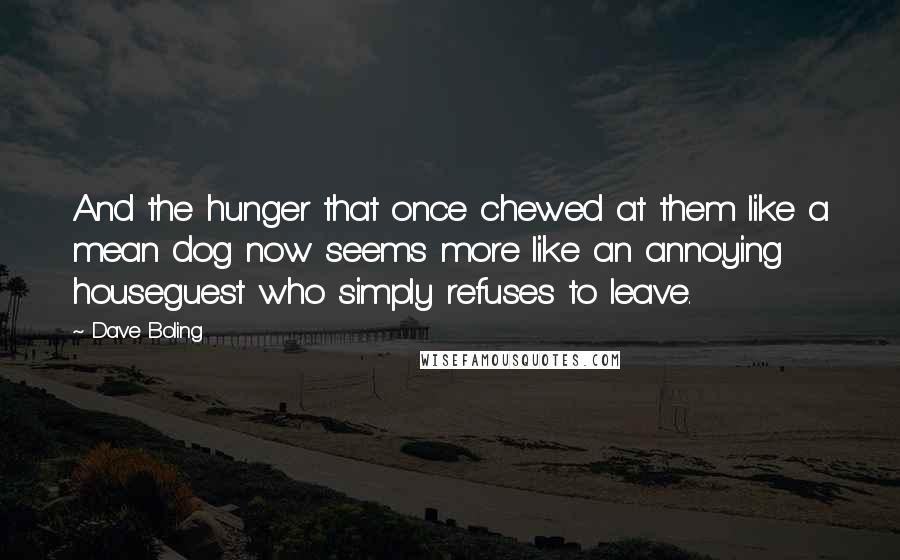 Dave Boling Quotes: And the hunger that once chewed at them like a mean dog now seems more like an annoying houseguest who simply refuses to leave.