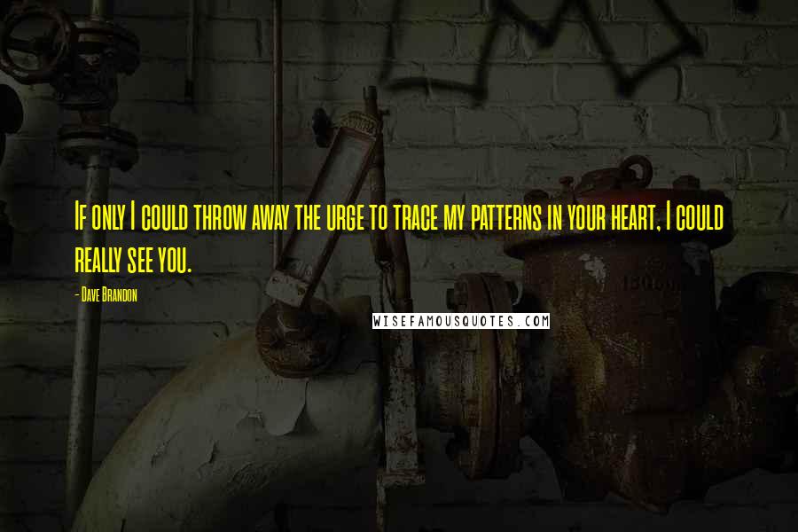 Dave Brandon Quotes: If only I could throw away the urge to trace my patterns in your heart, I could really see you.