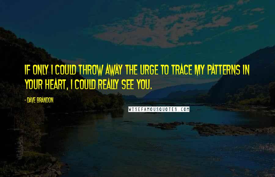 Dave Brandon Quotes: If only I could throw away the urge to trace my patterns in your heart, I could really see you.