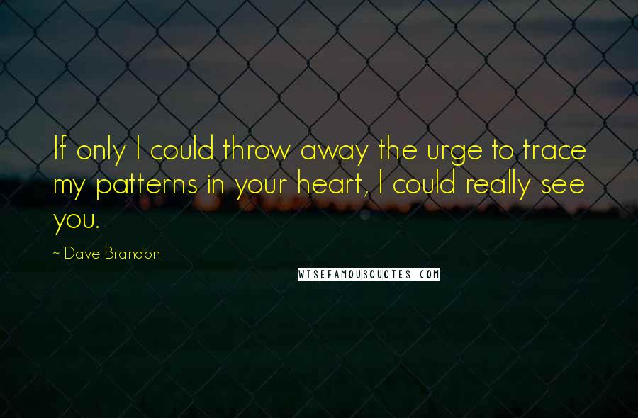 Dave Brandon Quotes: If only I could throw away the urge to trace my patterns in your heart, I could really see you.