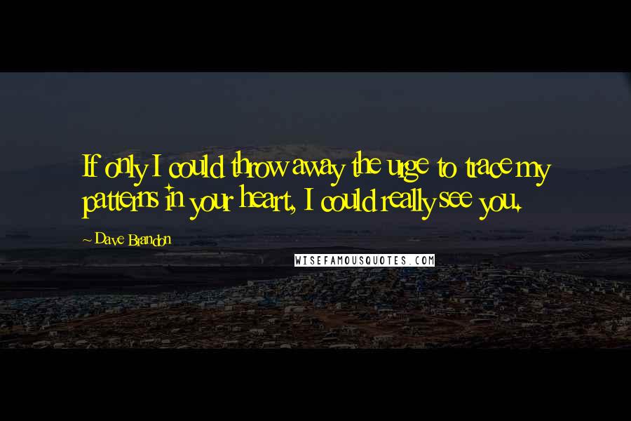 Dave Brandon Quotes: If only I could throw away the urge to trace my patterns in your heart, I could really see you.